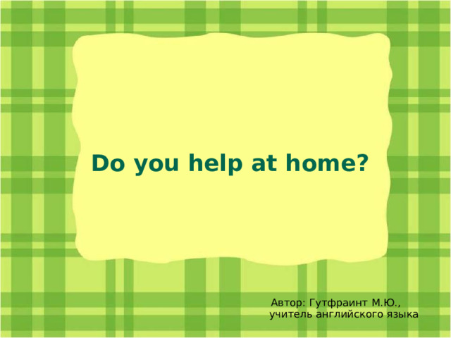 Do you help at home? Автор: Гутфраинт М.Ю.,  учитель английского языка  