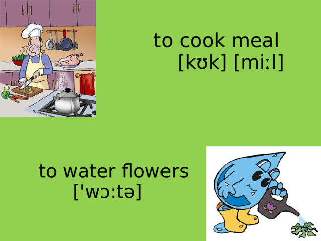to cook meal   [kʊk] [miːl] to water flowers  ['wɔ:tə]  