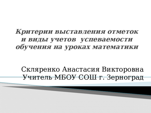 Критерии выставления отметок и виды учетов успеваемости обучения на уроках математики Скляренко Анастасия Викторовна Учитель МБОУ СОШ г. Зерноград 