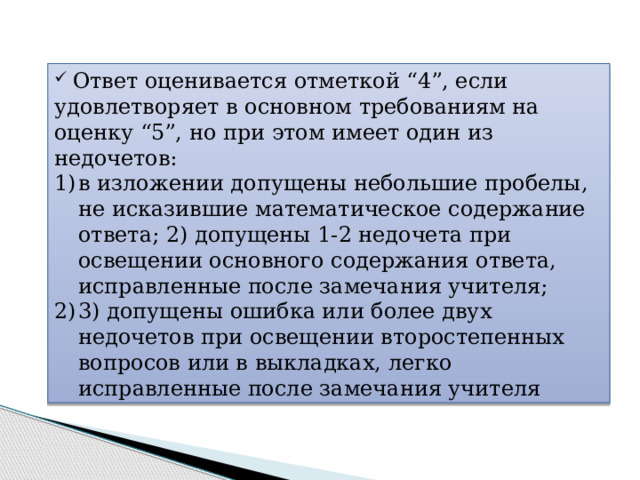  Ответ оценивается отметкой “4”, если удовлетворяет в основном требованиям на оценку “5”, но при этом имеет один из недочетов: в изложении допущены небольшие пробелы, не исказившие математическое содержание ответа; 2) допущены 1-2 недочета при освещении основного содержания ответа, исправленные после замечания учителя; 3) допущены ошибка или более двух недочетов при освещении второстепенных вопросов или в выкладках, легко исправленные после замечания учителя 