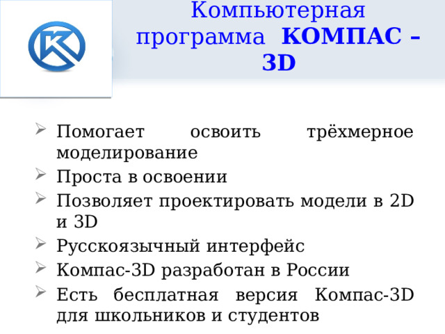Компьютерная программа КОМПАС – 3D Помогает освоить трёхмерное моделирование Проста в освоении Позволяет проектировать модели в 2D и 3D Русскоязычный интерфейс Компас-3D разработан в России Есть бесплатная версия Компас-3D для школьников и студентов 