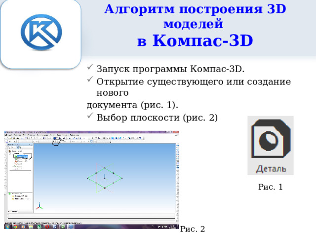 Алгоритм построения 3D моделей  в Компас-3D   Запуск программы Компас-3D. Открытие существующего или создание нового документа (рис. 1). Выбор плоскости (рис. 2) Рис. 1 Рис. 2 