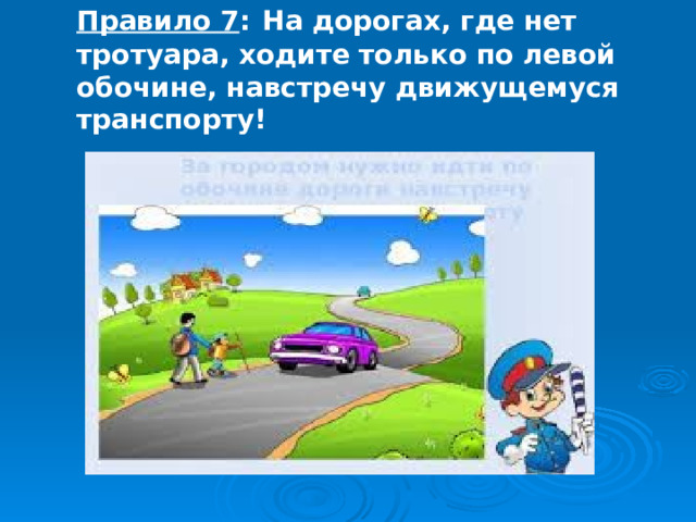 Правило 7 :  На дорогах, где нет тротуара, ходите только по левой обочине, навстречу движущемуся транспорту! 