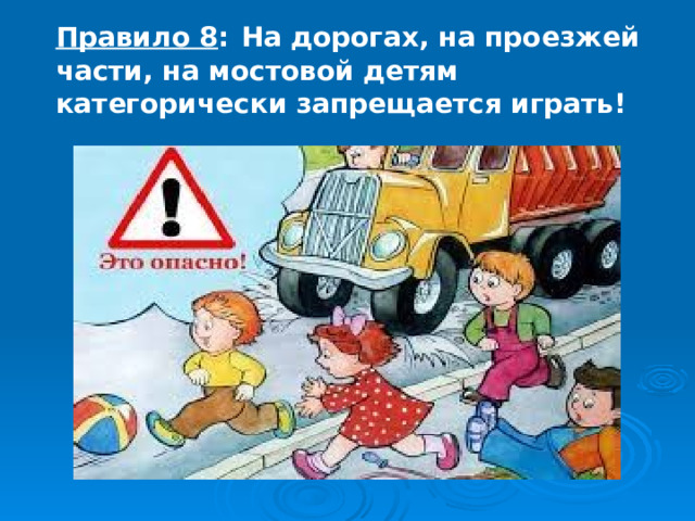 Правило 8 :  На дорогах, на проезжей части, на мостовой детям категорически запрещается играть! 