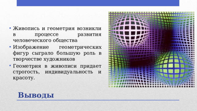 Живопись и геометрия возникли в процессе развития человеческого общества Изображение геометрических фигур сыграло большую роль в творчестве художников Геометрия в живописи придает строгость, индивидуальность и красоту. Выводы 