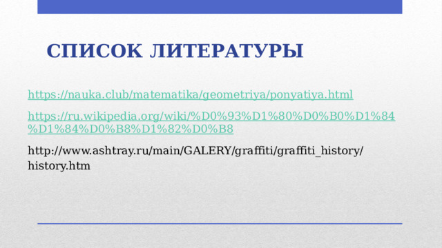 СПИСОК ЛИТЕРАТУРЫ https://nauka.club/matematika/geometriya/ponyatiya.html https://ru.wikipedia.org/wiki/%D0%93%D1%80%D0%B0%D1%84%D1%84%D0%B8%D1%82%D0%B8 http://www.ashtray.ru/main/GALERY/graffiti/graffiti_history/history.htm   
