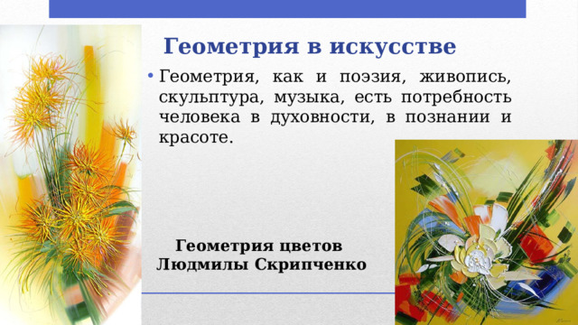 Геометрия в искусстве   Геометрия, как и поэзия, живопись, скульптура, музыка, есть потребность человека в духовности, в познании и красоте. Геометрия цветов Людмилы Скрипченко 