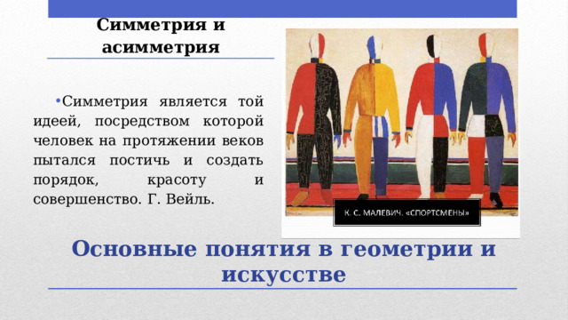 Симметрия и асимметрия Симметрия является той идеей, посредством которой человек на протяжении веков пытался постичь и создать порядок, красоту и совершенство. Г. Вейль. Основные понятия в геометрии и искусстве 