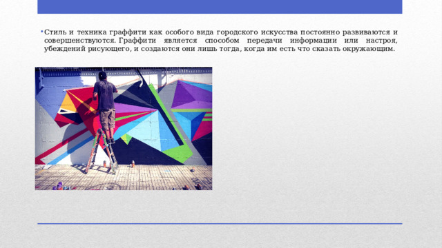Стиль и техника граффити как особого вида городского искусства постоянно развиваются и совершенствуются. Граффити является способом передачи информации или настроя, убеждений рисующего, и создаются они лишь тогда, когда им есть что сказать окружающим. 