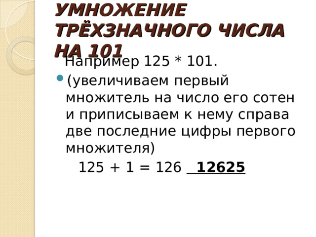      УМНОЖЕНИЕ ТРЁХЗНАЧНОГО ЧИСЛА НА 101        Например 125 * 101 . (увеличиваем первый множитель на число его сотен и приписываем к нему справа две последние цифры первого множителя)  125 + 1 = 126    12625  