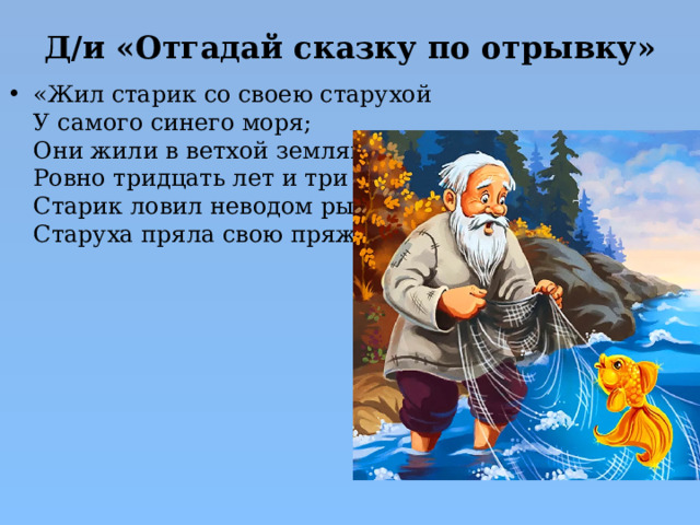 Д/и «Отгадай сказку по отрывку»   «Жил старик со своею старухой  У самого синего моря;  Они жили в ветхой землянке  Ровно тридцать лет и три года.  Старик ловил неводом рыбу,  Старуха пряла свою пряжу…» 