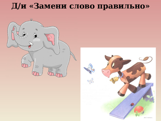 Д/и «Замени слово правильно»    