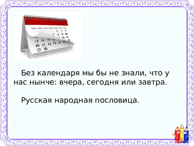 Без календаря мы бы не знали, что у нас нынче: вчера, сегодня или завтра. Русская народная пословица.  
