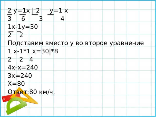 2 y=1х |:2 y=1 х 3 6 3 4 1х-1y=30 2 2 Подставим вместо y во второе уравнение 1 х-1*1 х=30|*8 2 2 4 4х-х=240 3х=240 Х=80 Ответ:80 км/ч. 