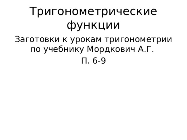 Тригонометрические функции Заготовки к урокам тригонометрии по учебнику Мордкович А.Г. П. 6-9 
