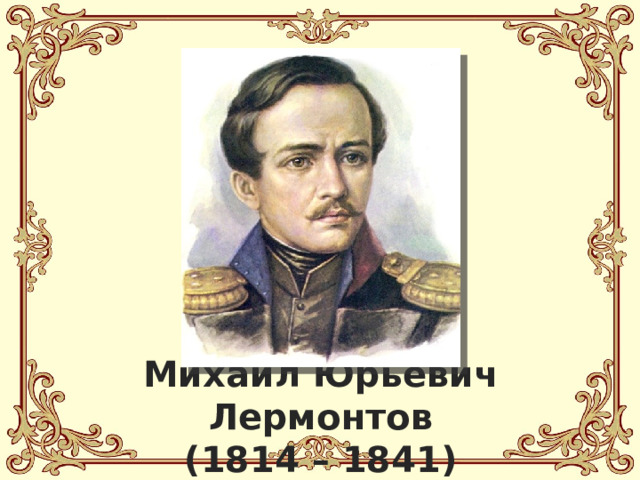 Михаил Юрьевич Лермонтов  (1814 – 1841) 