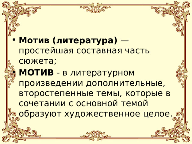 Мотив (литература)  — простейшая составная часть сюжета;  МОТИВ - в литературном произведении дополнительные, второстепенные темы, которые в сочетании с основной темой образуют художественное целое. 
