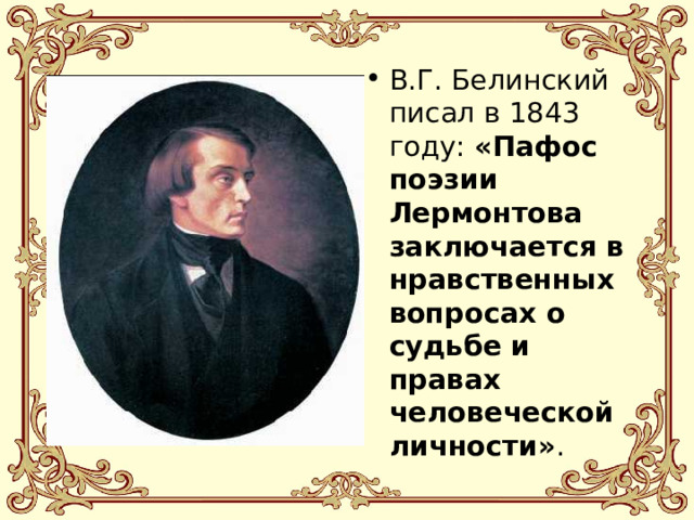 В.Г. Белинский писал в 1843 году: «Пафос поэзии Лермонтова заключается в нравственных вопросах о судьбе и правах человеческой личности» . 
