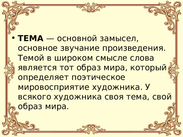 ТЕМА — основной замысел, основное звучание произведения. Темой в широком смысле слова является тот образ мира, который определяет поэтическое мировосприятие художника. У всякого художника своя тема, свой образ мира. 