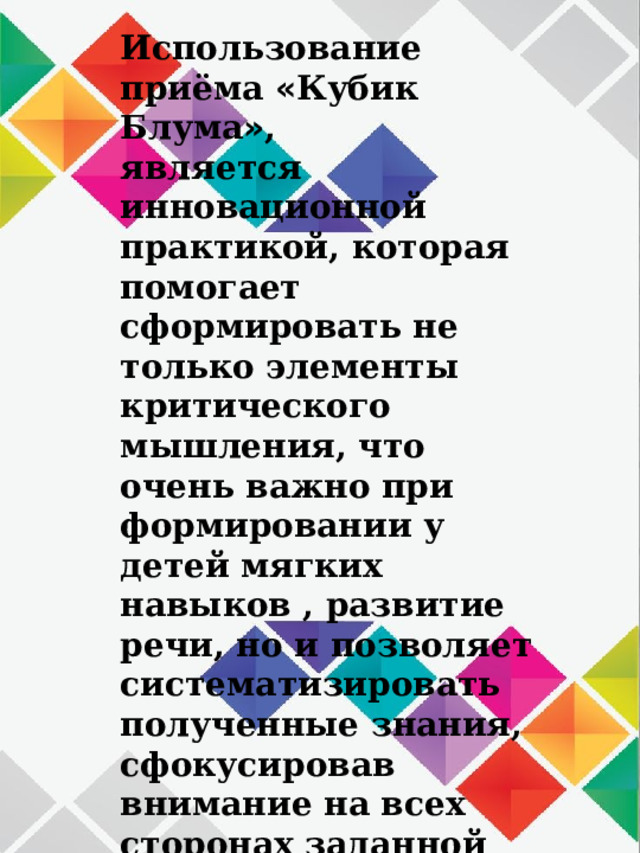 Использование приёма « Кубик Блума » , является инновационной практикой, которая помогает сформировать не только элементы критического мышления, что очень важно при формировании у детей мягких навыков , развитие речи, но и позволяет систематизировать полученные знания, сфокусировав внимание на всех сторонах заданной проблемы . 