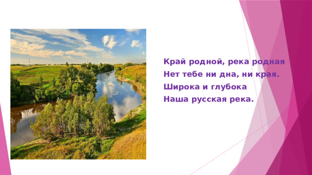 Край родной, река родная Нет тебе ни дна, ни края. Широка и глубока Наша русская река. 