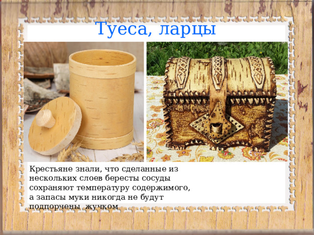  Туеса, ларцы Крестьяне знали, что сделанные из нескольких слоев бересты сосуды сохраняют температуру содержимого, а запасы муки никогда не будут подпорчены жучком 
