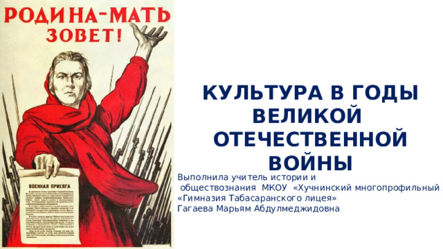 КУЛЬТУРА В ГОДЫ ВЕЛИКОЙ ОТЕЧЕСТВЕННОЙ ВОЙНЫ Выполнила учитель истории и  обществознания МКОУ «Хучнинский многопрофильный лицей №!» «Гимназия Табасаранского лицея» Гагаева Марьям Абдулмеджидовна 