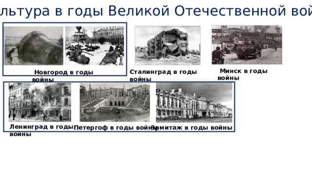 Культура в годы Великой Отечественной войны  Минск в годы войны Сталинград в годы войны  Новгород в годы войны Ленинград в годы войны Эрмитаж в годы войны Петергоф в годы войны 