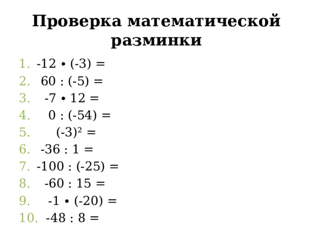 Проверка математической разминки -12 ∙ (-3) =  60 : (-5) =  -7 ∙ 12 =  0 : (-54) =  (-3)² =  -36 : 1 = -100 : (-25) =  -60 : 15 =  -1 ∙ (-20) =  -48 : 8 = 