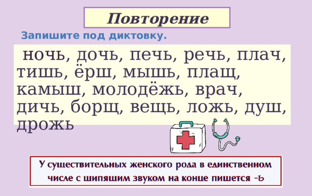 Повторение Запишите под диктовку.  ночь , дочь, печь, речь, плач, тишь, ёрш, мышь, плащ, камыш, молодёжь, врач, дичь, борщ, вещь, ложь, душ, дрожь 