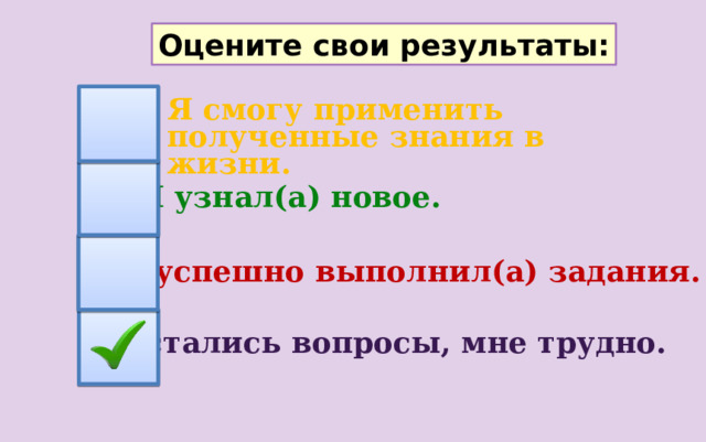 Оцените свои результаты: Я смогу применить полученные знания в жизни. Я узнал(а) новое. Я успешно выполнил(а) задания. Остались вопросы, мне трудно. 