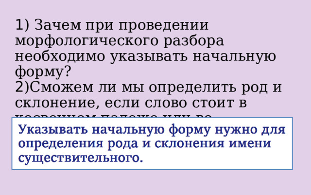 1 ) Зачем при проведении морфологического разбора необходимо указывать начальную форму? 2 )Сможем ли мы определить род и склонение, если слово стоит в косвенном падеже или во множественном числе? 
