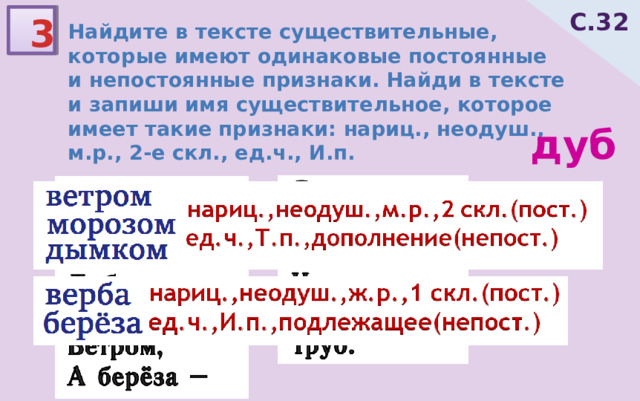 С.32 Найдите в тексте существительные, которые имеют одинаковые постоянные и непостоянные признаки. Найди в тексте и запиши имя существительное, которое имеет такие признаки: нариц., неодуш., м.р., 2-е скл., ед.ч., И.п. 3 дуб 