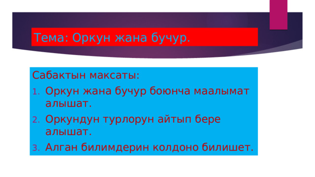 Тема: Оркун жана бучур. Сабактын максаты: Оркун жана бучур боюнча маалымат алышат. Оркундун турлорун айтып бере алышат. Алган билимдерин колдоно билишет. 