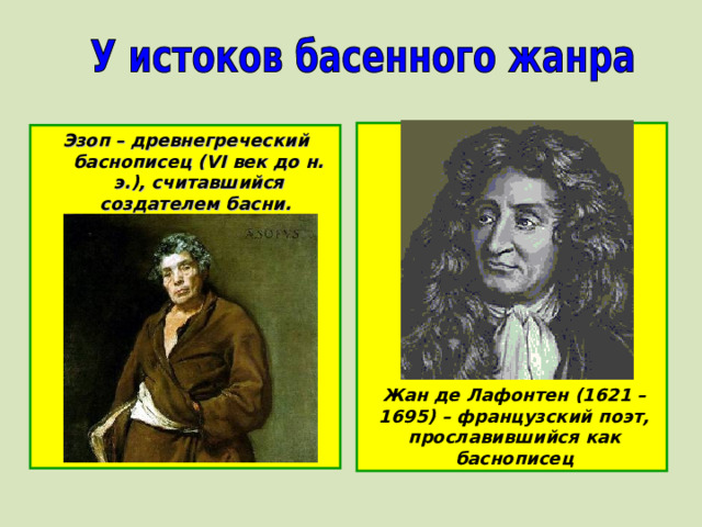 Эзоп – древнегреческий баснописец ( VI век до н. э.), считавшийся создателем басни.  Жан де Лафонтен (1621 – 1695) – французский поэт, прославившийся как баснописец 