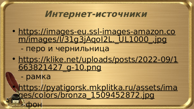 Интернет-источники https://images-eu.ssl-images-amazon.com/images/I/31g3jAqoI2L._UL1000_.jpg - перо и чернильница https://klike.net/uploads/posts/2022-09/1663821427_g-10.png - рамка https://pyatigorsk.mkplitka.ru/assets/images/colors/bronza_1509452872.jpg - фон https://rustutors.ru/egeteoriya / 
