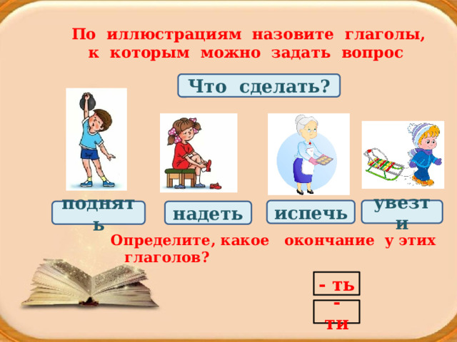 По иллюстрациям назовите глаголы, к которым можно задать вопрос Что сделать? увезти испечь надеть поднять Определите, какое окончание у этих глаголов? - ть - ти 