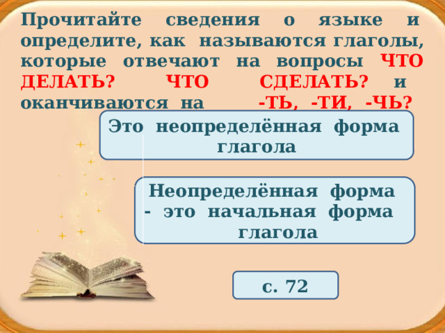 Прочитайте сведения о языке и определите, как называются глаголы, которые отвечают на вопросы ЧТО ДЕЛАТЬ? ЧТО СДЕЛАТЬ? и оканчиваются на -ТЬ, -ТИ, -ЧЬ? Это неопределённая форма глагола Неопределённая форма - это начальная форма глагола с. 72 