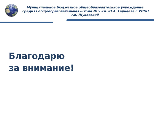 Муниципальное бюджетное общеобразовательное учреждение  средняя общеобразовательная школа № 5 им. Ю.А. Гарнаева c УИОП  г.о. Жуковский Благодарю за внимание! 