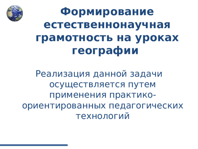 Формирование естественнонаучная грамотность на уроках географии Реализация данной задачи осуществляется путем применения практико-ориентированных педагогических технологий 