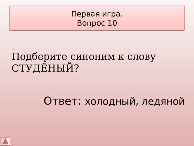 Первая игра.  Вопрос 10 Подберите синоним к слову СТУДЁНЫЙ? Ответ: холодный, ледяной 