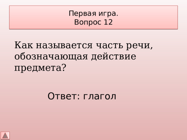 Первая игра.  Вопрос 12 Как называется часть речи, обозначающая действие предмета? Ответ: глагол 