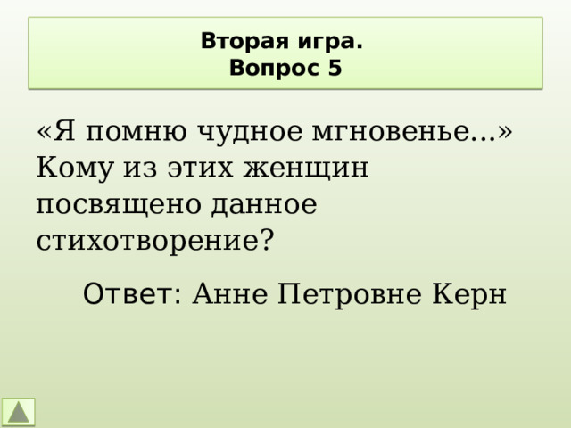 Вторая игра.  Вопрос 5 «Я помню чудное мгновенье...» Кому из этих женщин посвящено данное стихотворение? Ответ: Анне Петровне Керн 