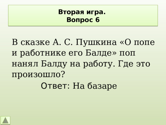 Вторая игра.  Вопрос 6 В сказке А. С. Пушкина «О попе и работнике его Балде» поп нанял Балду на работу. Где это произошло? Ответ: На базаре 