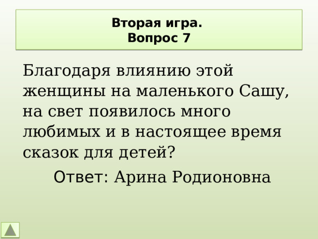 Вторая игра.  Вопрос 7 Благодаря влиянию этой женщины на маленького Сашу, на свет появилось много любимых и в настоящее время сказок для детей? Ответ: Арина Родионовна 