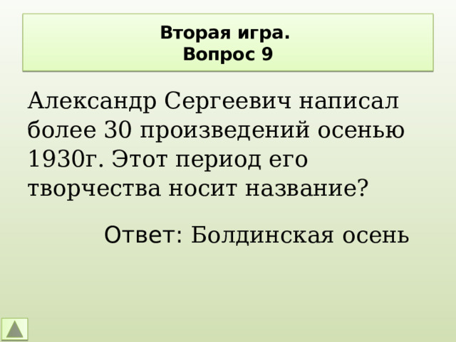 Вторая игра.  Вопрос 9 Александр Сергеевич написал более 30 произведений осенью 1930г. Этот период его творчества носит название? Ответ: Болдинская осень 