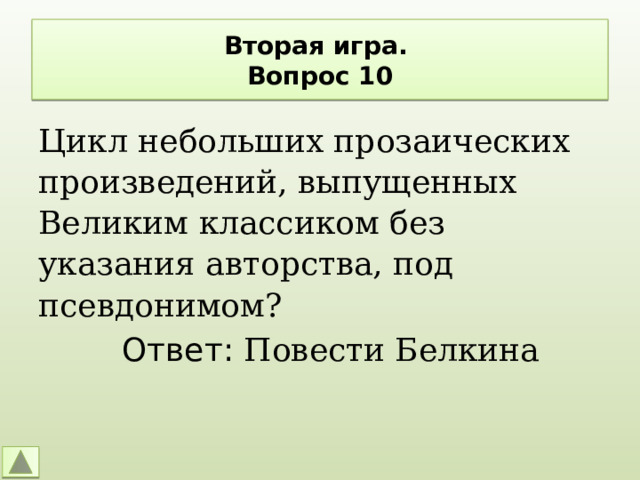 Вторая игра.  Вопрос 10 Цикл небольших прозаических произведений, выпущенных Великим классиком без указания авторства, под псевдонимом? Ответ: Повести Белкина 