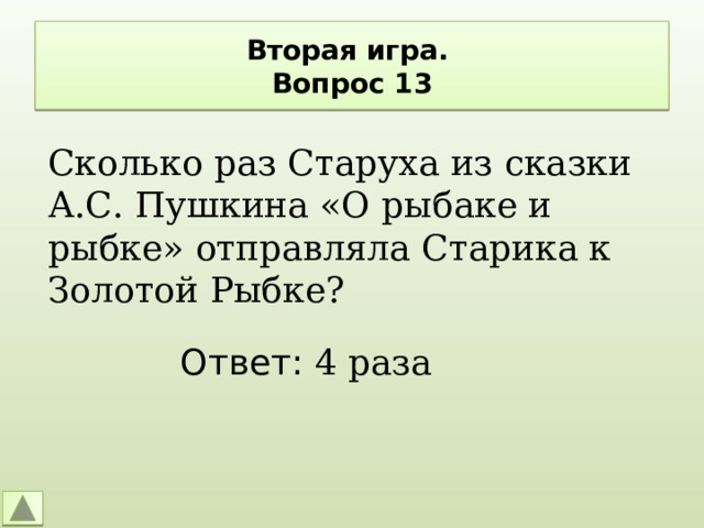 Вторая игра.  Вопрос 13 Сколько раз Старуха из сказки А.С. Пушкина «О рыбаке и рыбке» отправляла Старика к Золотой Рыбке? Ответ: 4 раза 