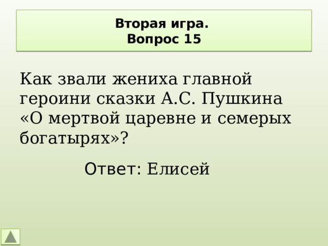 Вторая игра.  Вопрос 15 Как звали жениха главной героини сказки А.С. Пушкина «О мертвой царевне и семерых богатырях»? Ответ: Елисей 