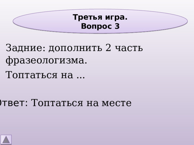 Третья игра. Вопрос 3 Задние: дополнить 2 часть фразеологизма. Топтаться на ... Ответ: Топтаться на месте 